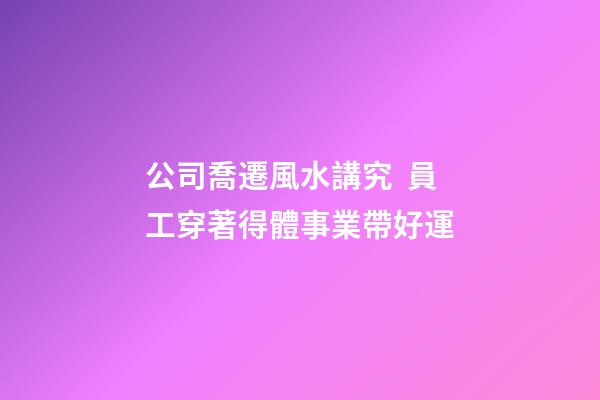 公司喬遷風水講究  員工穿著得體事業帶好運